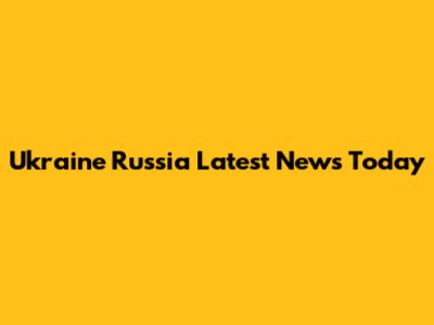 Ukraine Russia Latest News Today