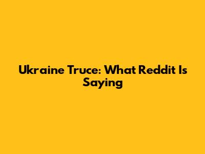 Ukraine Truce: What Reddit Is Saying