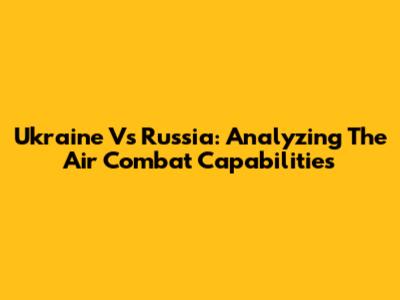 Ukraine Vs Russia: Analyzing The Air Combat Capabilities
