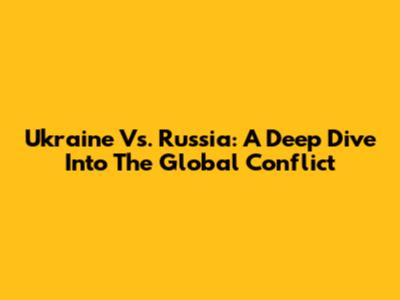 Ukraine Vs. Russia: A Deep Dive Into The Global Conflict