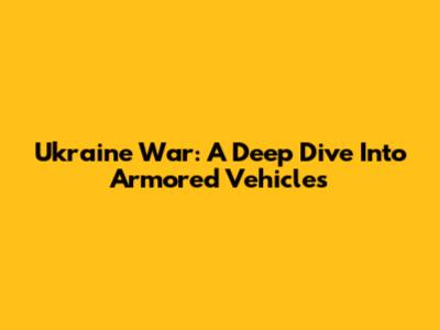 Ukraine War: A Deep Dive Into Armored Vehicles