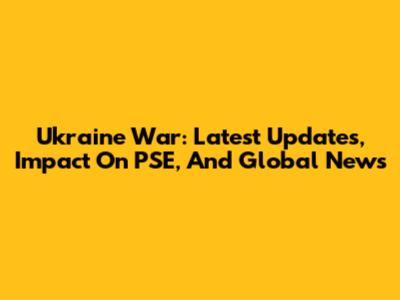 Ukraine War: Latest Updates, Impact On PSE, And Global News