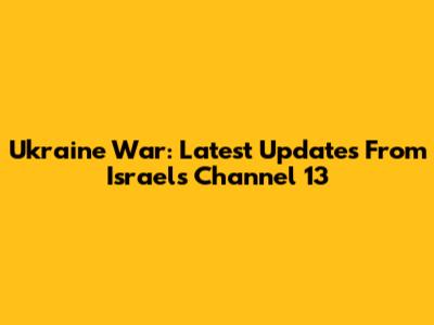 Ukraine War: Latest Updates From Israel's Channel 13