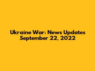 Ukraine War: News Updates September 22, 2022