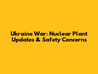 Ukraine War: Nuclear Plant Updates & Safety Concerns
