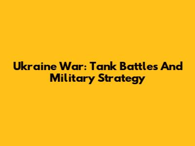 Ukraine War: Tank Battles And Military Strategy