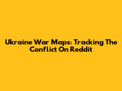 Ukraine War Maps: Tracking The Conflict On Reddit