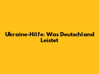 Ukraine-Hilfe: Was Deutschland Leistet