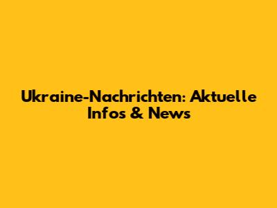 Ukraine-Nachrichten: Aktuelle Infos & News
