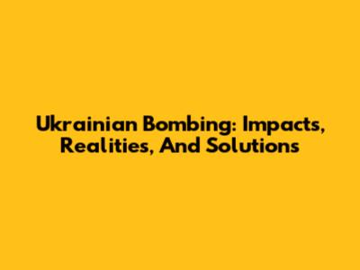 Ukrainian Bombing: Impacts, Realities, And Solutions