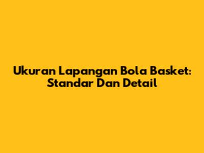 Ukuran Lapangan Bola Basket: Standar Dan Detail