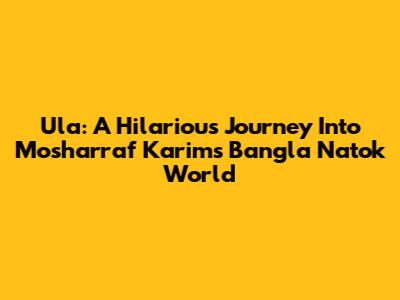 Ula: A Hilarious Journey Into Mosharraf Karim's Bangla Natok World
