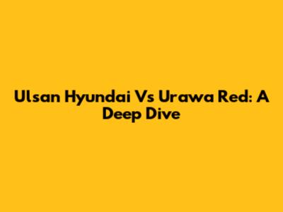 Ulsan Hyundai Vs Urawa Red: A Deep Dive