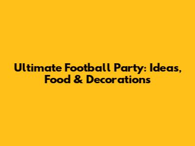 Ultimate Football Party: Ideas, Food & Decorations