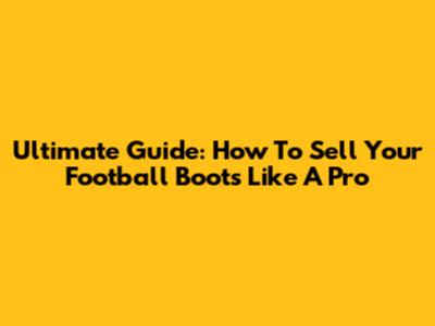 Ultimate Guide: How To Sell Your Football Boots Like A Pro