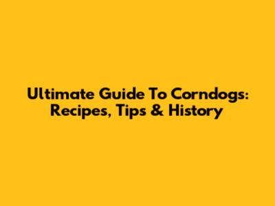 Ultimate Guide To Corndogs: Recipes, Tips & History