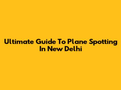 Ultimate Guide To Plane Spotting In New Delhi