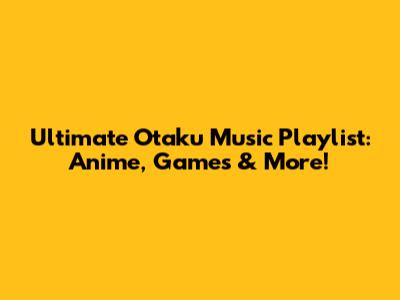 Ultimate Otaku Music Playlist: Anime, Games & More!