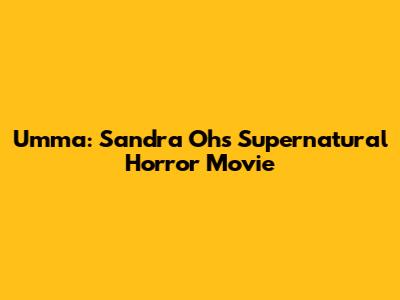 Umma: Sandra Oh's Supernatural Horror Movie
