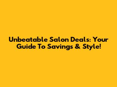 Unbeatable Salon Deals: Your Guide To Savings & Style!
