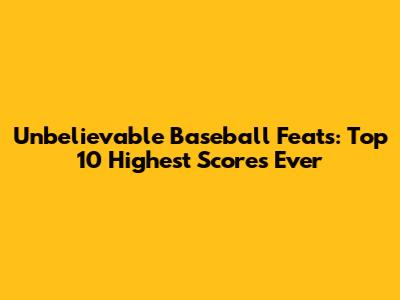 Unbelievable Baseball Feats: Top 10 Highest Scores Ever
