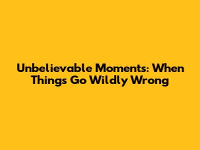 Unbelievable Moments: When Things Go Wildly Wrong