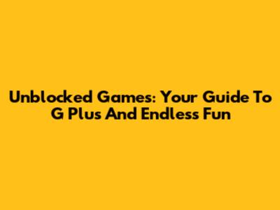 Unblocked Games: Your Guide To G Plus And Endless Fun