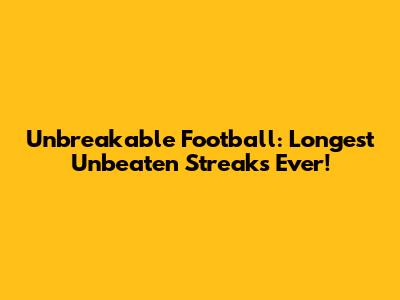 Unbreakable Football: Longest Unbeaten Streaks Ever!