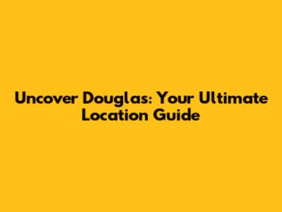 Uncover Douglas: Your Ultimate Location Guide