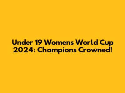 Under 19 Women's World Cup 2024: Champions Crowned!