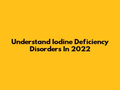 Understand Iodine Deficiency Disorders In 2022