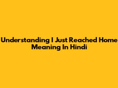 Understanding "I Just Reached Home" Meaning In Hindi