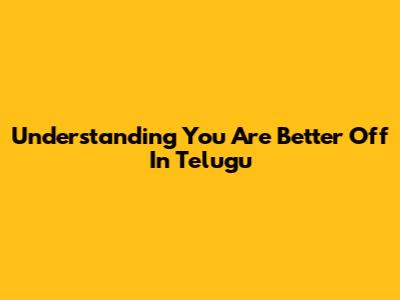 Understanding "You Are Better Off" In Telugu