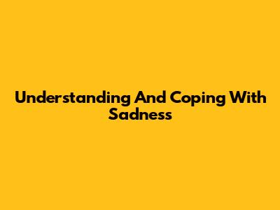 Understanding And Coping With Sadness