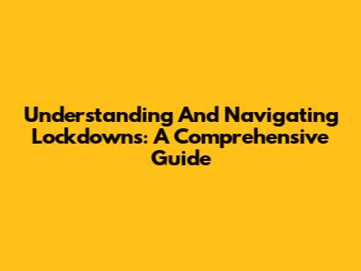 Understanding And Navigating Lockdowns: A Comprehensive Guide