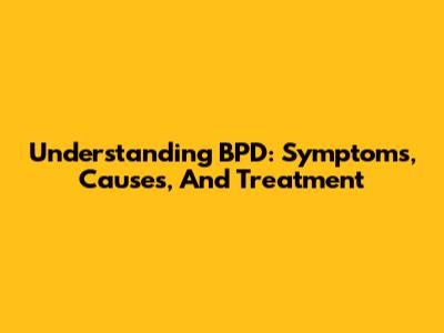 Understanding BPD: Symptoms, Causes, And Treatment