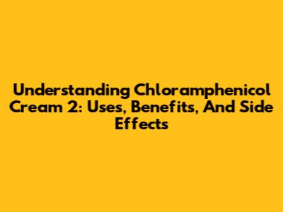 Understanding Chloramphenicol Cream 2: Uses, Benefits, And Side Effects