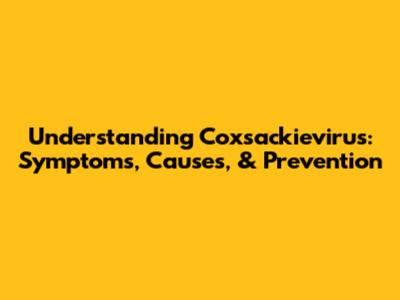 Understanding Coxsackievirus: Symptoms, Causes, & Prevention