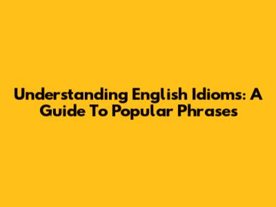 Understanding English Idioms: A Guide To Popular Phrases