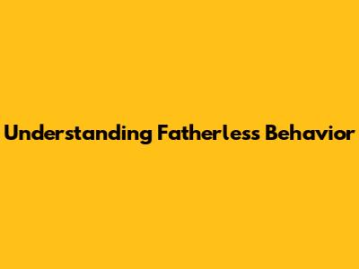 Understanding Fatherless Behavior