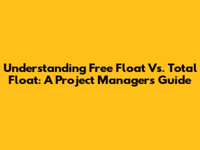 Understanding Free Float Vs. Total Float: A Project Manager's Guide