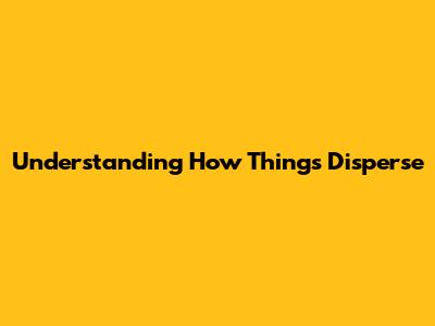 Understanding How Things Disperse
