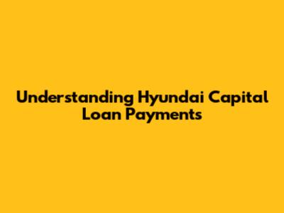 Understanding Hyundai Capital Loan Payments