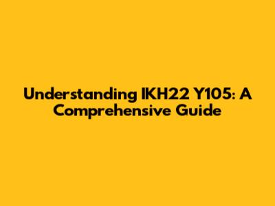 Understanding IKH22 Y105: A Comprehensive Guide