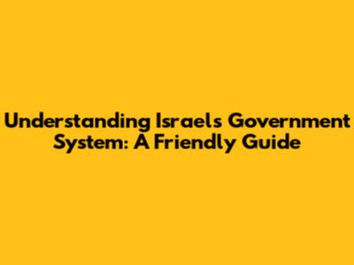 Understanding Israel's Government System: A Friendly Guide