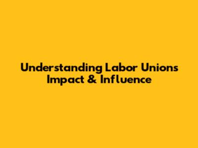 Understanding Labor Unions' Impact & Influence