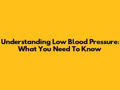 Understanding Low Blood Pressure: What You Need To Know