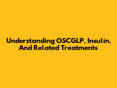 Understanding OSCGLP, Insulin, And Related Treatments