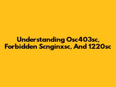 Understanding Osc403sc, Forbidden Scnginxsc, And 1220sc