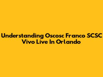 Understanding Oscosc Franco SCSC Vivo Live In Orlando